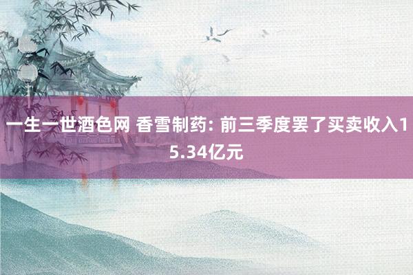 一生一世酒色网 香雪制药: 前三季度罢了买卖收入15.34亿元