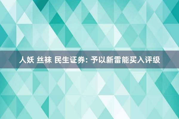 人妖 丝袜 民生证券: 予以新雷能买入评级