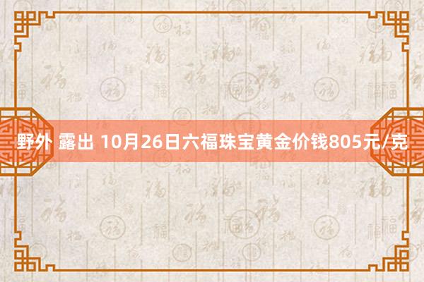 野外 露出 10月26日六福珠宝黄金价钱805元/克