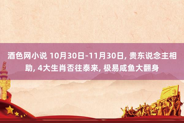 酒色网小说 10月30日-11月30日， 贵东说念主相助， 4大生肖否往泰来， 极易咸鱼大翻身