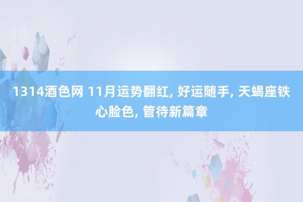 1314酒色网 11月运势翻红， 好运随手， 天蝎座铁心脸色， 管待新篇章