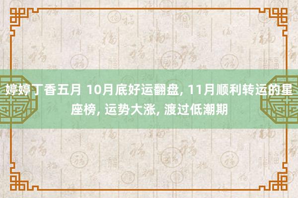 婷婷丁香五月 10月底好运翻盘， 11月顺利转运的星座榜， 运势大涨， 渡过低潮期