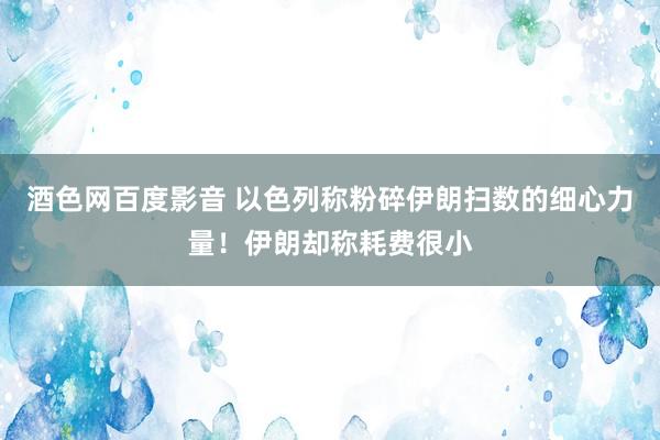 酒色网百度影音 以色列称粉碎伊朗扫数的细心力量！伊朗却称耗费很小