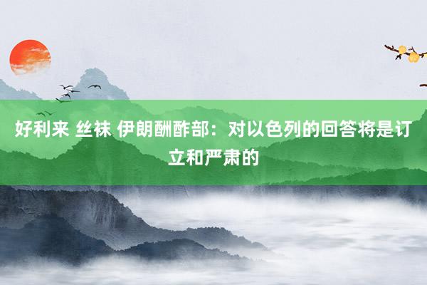 好利来 丝袜 伊朗酬酢部：对以色列的回答将是订立和严肃的