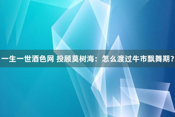 一生一世酒色网 投顾莫树海：怎么渡过牛市飘舞期？