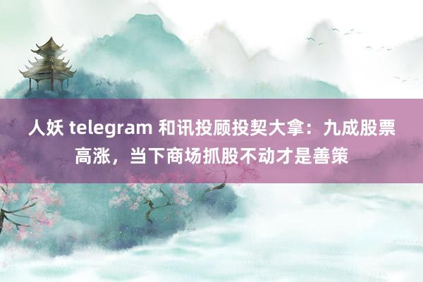 人妖 telegram 和讯投顾投契大拿：九成股票高涨，当下商场抓股不动才是善策