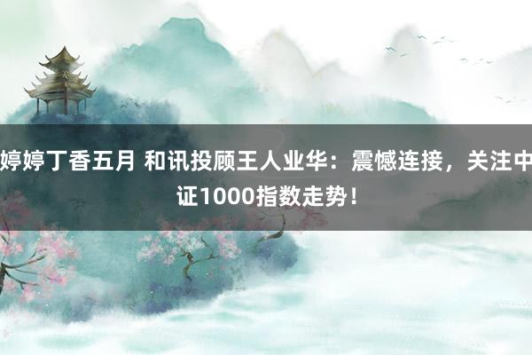 婷婷丁香五月 和讯投顾王人业华：震憾连接，关注中证1000指数走势！