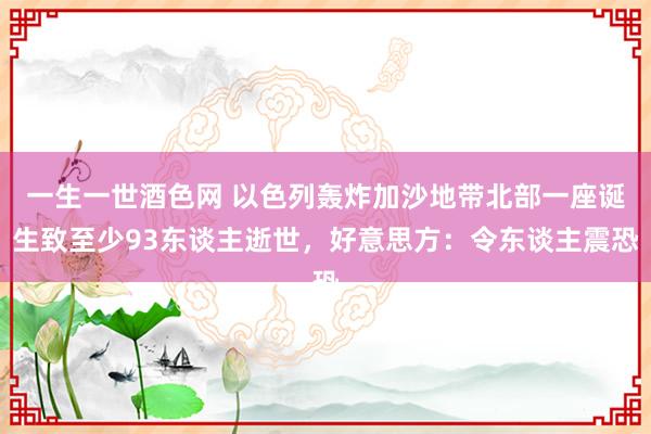 一生一世酒色网 以色列轰炸加沙地带北部一座诞生致至少93东谈主逝世，好意思方：令东谈主震恐