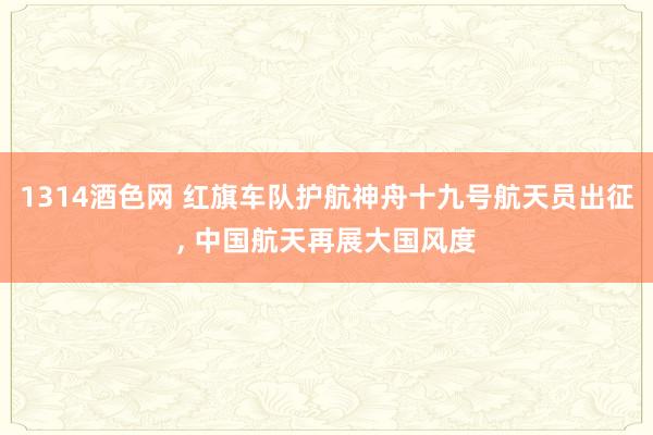 1314酒色网 红旗车队护航神舟十九号航天员出征， 中国航天再展大国风度