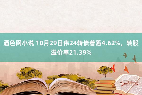 酒色网小说 10月29日伟24转债着落4.62%，转股溢价率21.39%