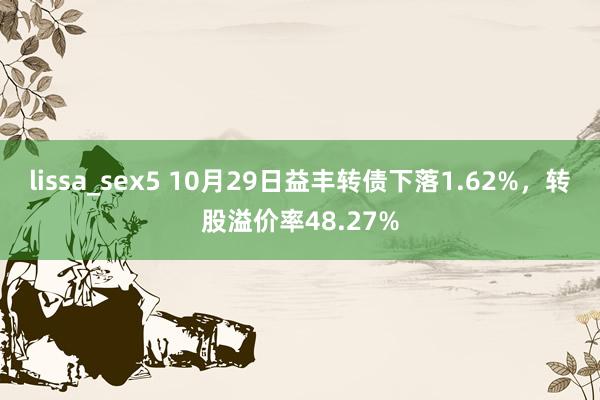 lissa_sex5 10月29日益丰转债下落1.62%，转股溢价率48.27%