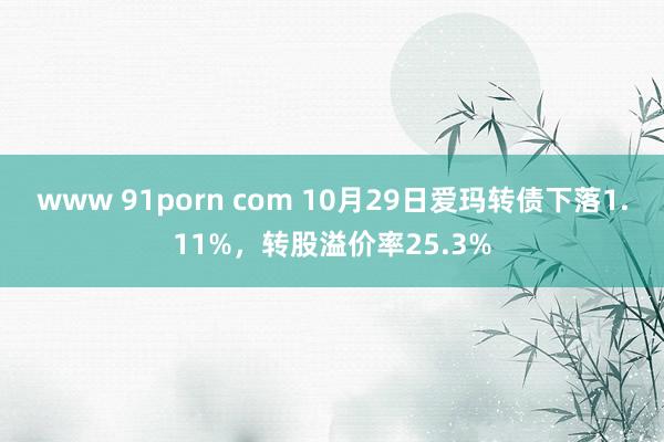 www 91porn com 10月29日爱玛转债下落1.11%，转股溢价率25.3%