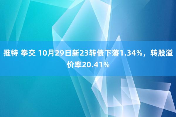 推特 拳交 10月29日新23转债下落1.34%，转股溢价率20.41%