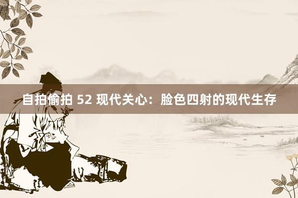 自拍偷拍 52 现代关心：脸色四射的现代生存