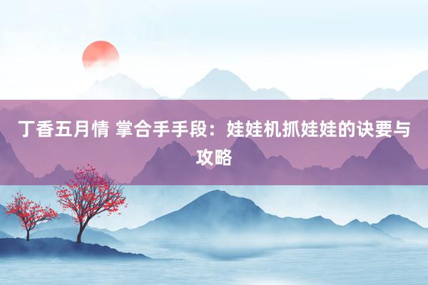 丁香五月情 掌合手手段：娃娃机抓娃娃的诀要与攻略