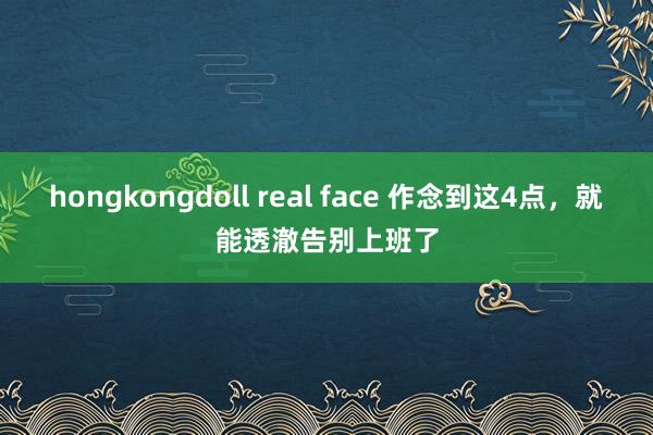 hongkongdoll real face 作念到这4点，就能透澈告别上班了