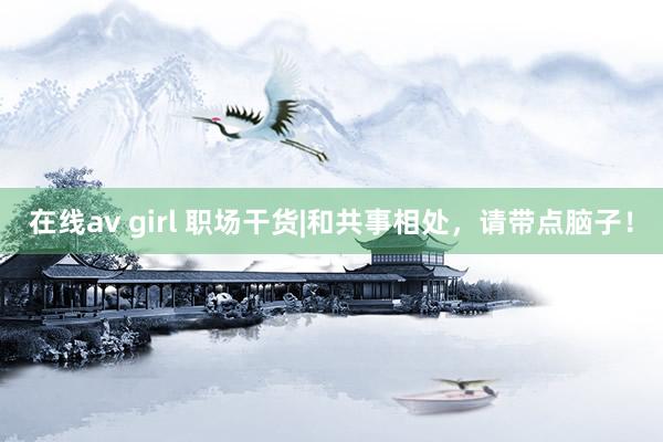 在线av girl 职场干货|和共事相处，<a href=