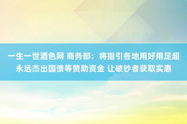 一生一世酒色网 商务部：将指引各地用好用足超永远杰出国债等赞助资金 让破钞者获取实惠