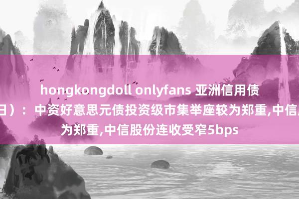 hongkongdoll onlyfans 亚洲信用债逐日清点（11月1日）：中资好意思元债投资级市集举座较为郑重，中信股份连收受窄5bps