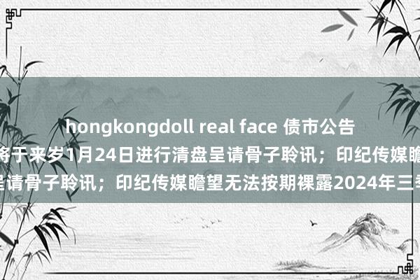 hongkongdoll real face 债市公告精选（11月1日）| 远洋集团将于来岁1月24日进行清盘呈请骨子聆讯；印纪传媒瞻望无法按期裸露2024年三季报