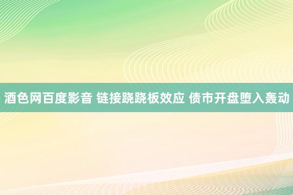 酒色网百度影音 链接跷跷板效应 债市开盘堕入轰动