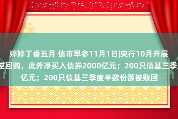 婷婷丁香五月 债市早参11月1日|央行10月开展5000亿元买断式逆回购，此外净买入债券2000亿元；200只债基三季度半数份额被赎回