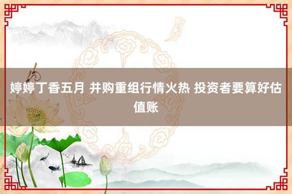 婷婷丁香五月 并购重组行情火热 投资者要算好估值账