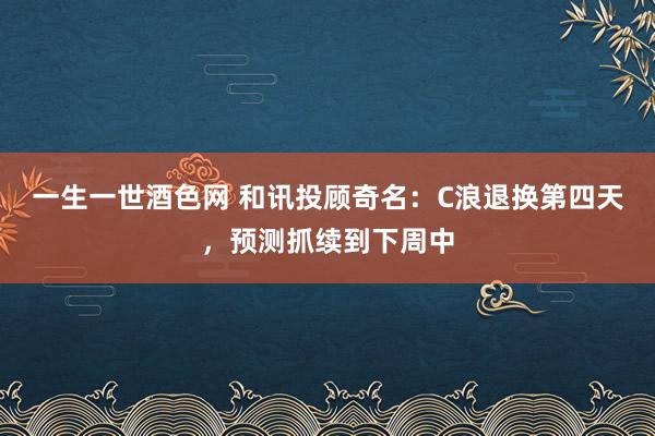 一生一世酒色网 和讯投顾奇名：C浪退换第四天，预测抓续到下周中