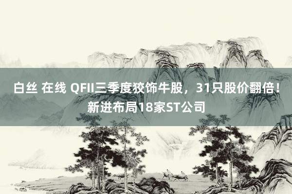 白丝 在线 QFII三季度狡饰牛股，31只股价翻倍！新进布局18家ST公司