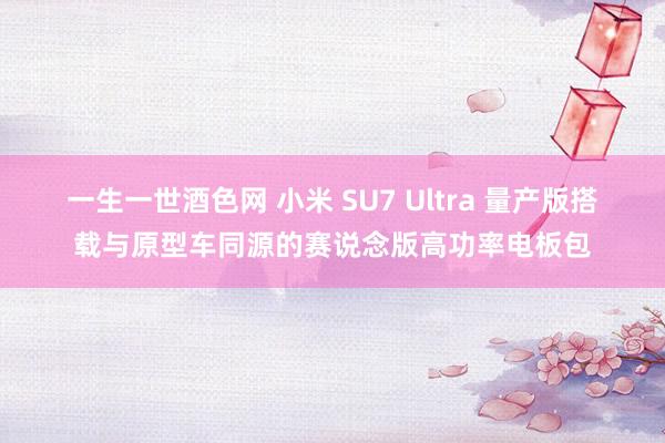 一生一世酒色网 小米 SU7 Ultra 量产版搭载与原型车同源的赛说念版高功率电板包