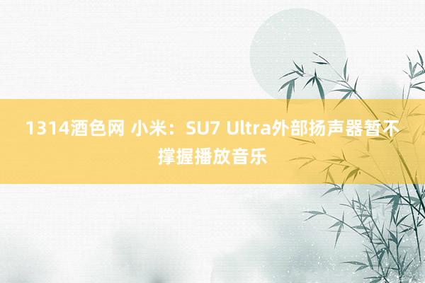 1314酒色网 小米：SU7 Ultra外部扬声器暂不撑握播放音乐