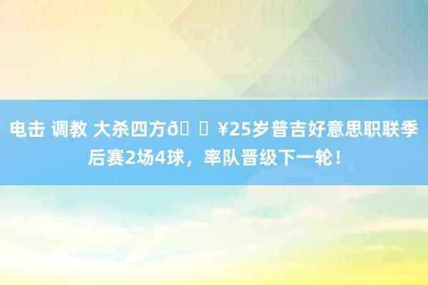 电击 调教 大杀四方🔥25岁普吉好意思职联季后赛2场4球，率队晋级下一轮！