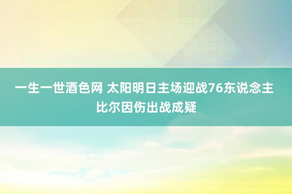 一生一世酒色网 太阳明日主场迎战76东说念主 比尔因伤出战成疑