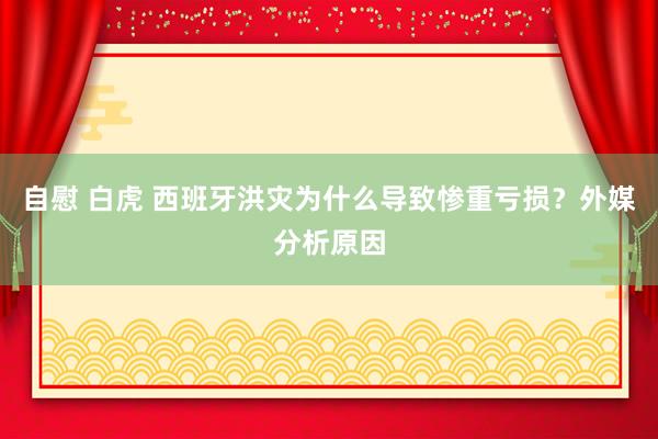 自慰 白虎 西班牙洪灾为什么导致惨重亏损？外媒分析原因