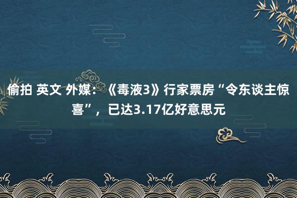 偷拍 英文 外媒：《毒液3》行家票房“令东谈主惊喜”，已达3.17亿好意思元