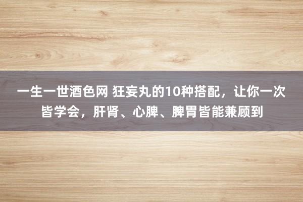 一生一世酒色网 狂妄丸的10种搭配，让你一次皆学会，肝肾、心脾、脾胃皆能兼顾到