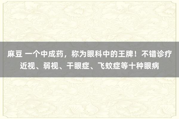 麻豆 一个中成药，称为眼科中的王牌！不错诊疗近视、弱视、干眼症、飞蚊症等十种眼病