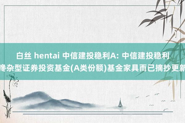 白丝 hentai 中信建投稳利A: 中信建投稳利搀杂型证券投资基金(A类份额)基金家具而已摘抄更新