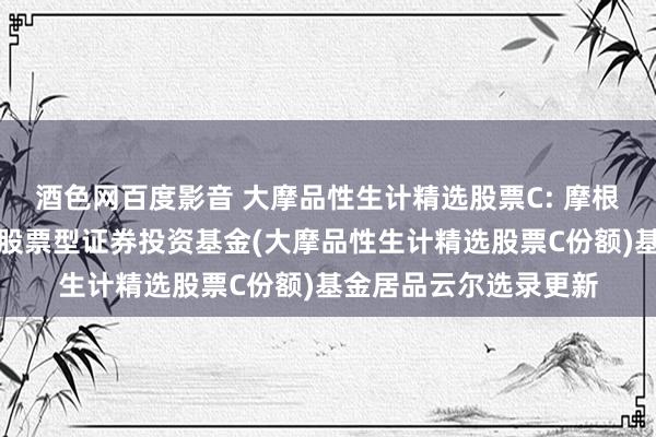 酒色网百度影音 大摩品性生计精选股票C: 摩根士丹利品性生计精选股票型证券投资基金(大摩品性生计精选股票C份额)基金居品云尔选录更新