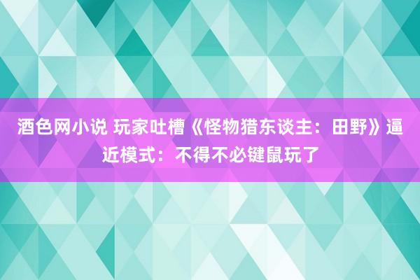 酒色网小说 玩家吐槽《怪物猎东谈主：田野》逼近模式：不得不必键鼠玩了