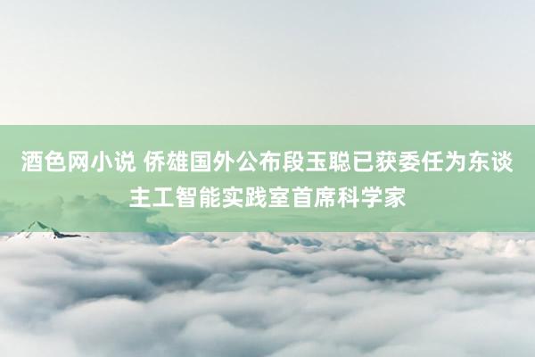 酒色网小说 侨雄国外公布段玉聪已获委任为东谈主工智能实践室首席科学家