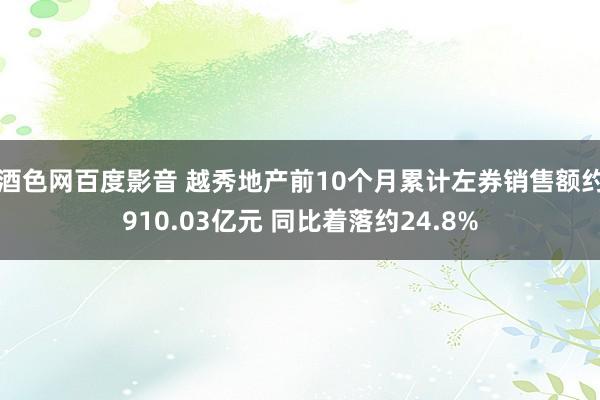 酒色网百度影音 越秀地产前10个月累计左券销售额约910.03亿元 同比着落约24.8%