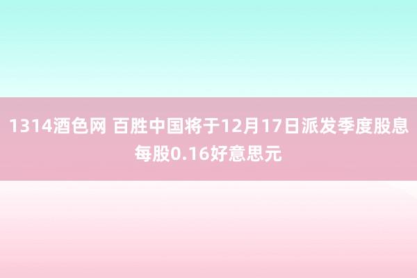 1314酒色网 百胜中国将于12月17日派发季度股息每股0.16好意思元