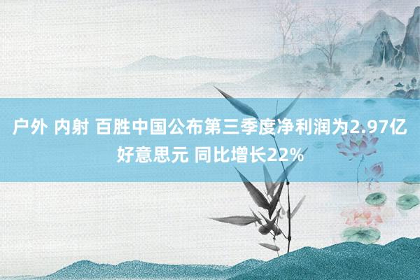 户外 内射 百胜中国公布第三季度净利润为2.97亿好意思元 同比增长22%