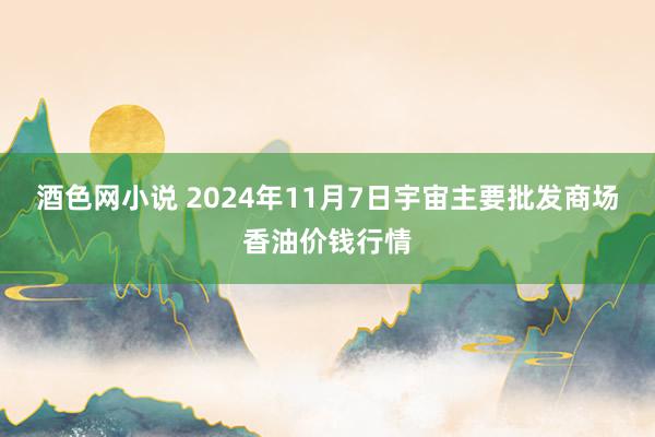 酒色网小说 2024年11月7日宇宙主要批发商场香油价钱行情