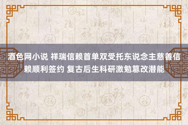 酒色网小说 祥瑞信赖首单双受托东说念主慈善信赖顺利签约 复古后生科研激勉篡改潜能