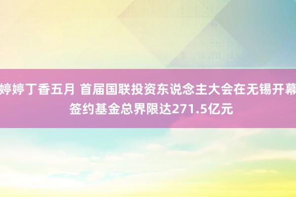 婷婷丁香五月 首届国联投资东说念主大会在无锡开幕  签约基金总界限达271.5亿元