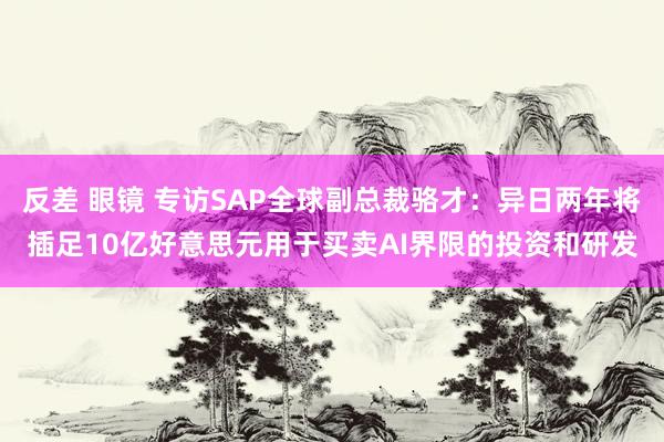 反差 眼镜 专访SAP全球副总裁骆才：异日两年将插足10亿好意思元用于买卖AI界限的投资和研发