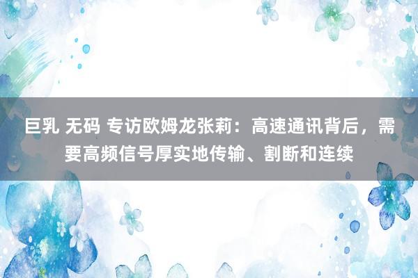 巨乳 无码 专访欧姆龙张莉：高速通讯背后，需要高频信号厚实地传输、割断和连续