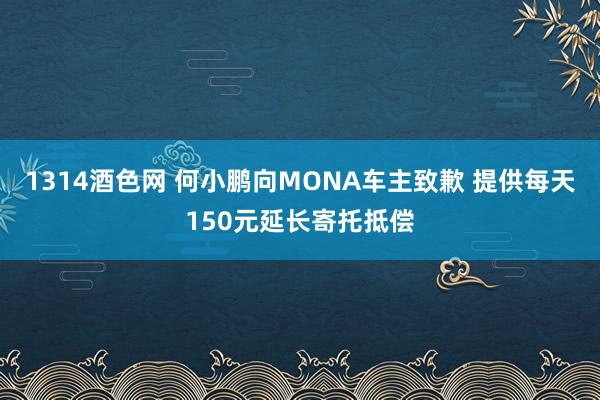 1314酒色网 何小鹏向MONA车主致歉 提供每天150元延长寄托抵偿